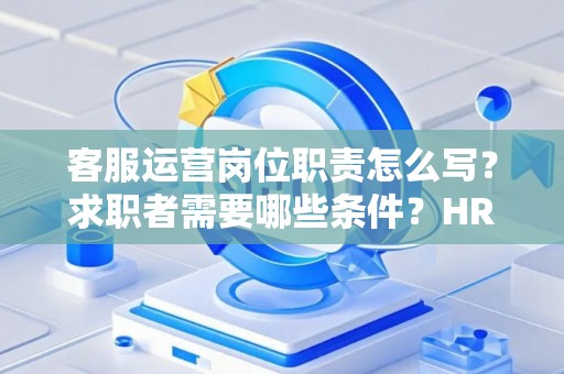 客服运营岗位职责怎么写？求职者需要哪些条件？HR总监私藏模板曝光