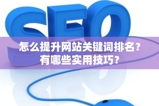 怎么提升网站关键词排名？有哪些实用技巧？