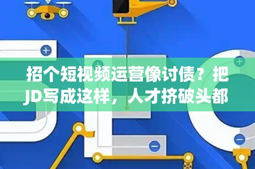 招个短视频运营像讨债？把JD写成这样，人才挤破头都要来