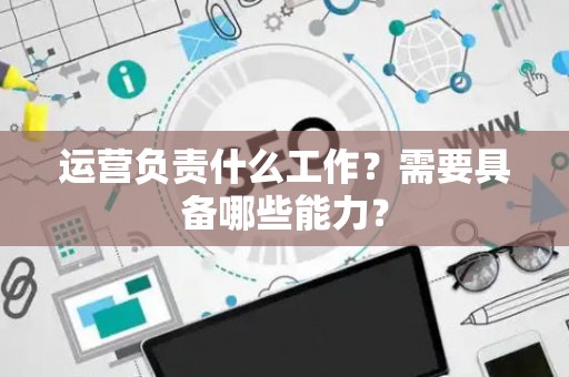 运营负责什么工作？需要具备哪些能力？