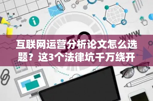 互联网运营分析论文怎么选题？这3个法律坑千万绕开