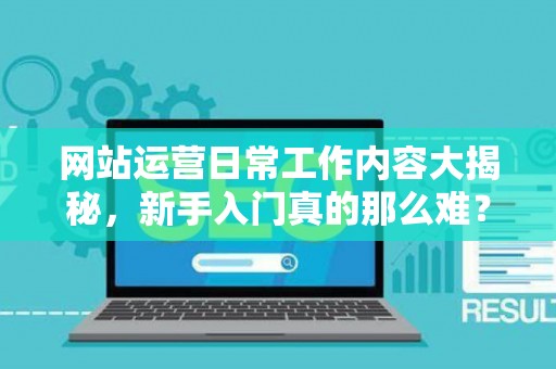 网站运营日常工作内容大揭秘，新手入门真的那么难？
