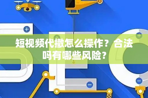 短视频代撤怎么操作？合法吗有哪些风险？