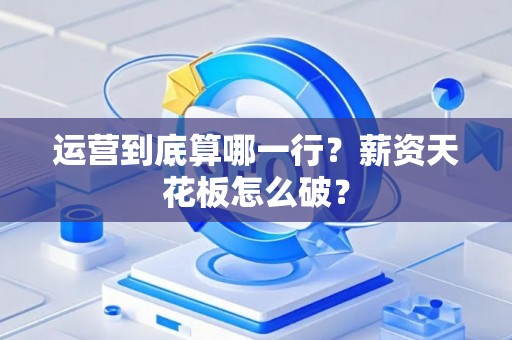 运营到底算哪一行？薪资天花板怎么破？