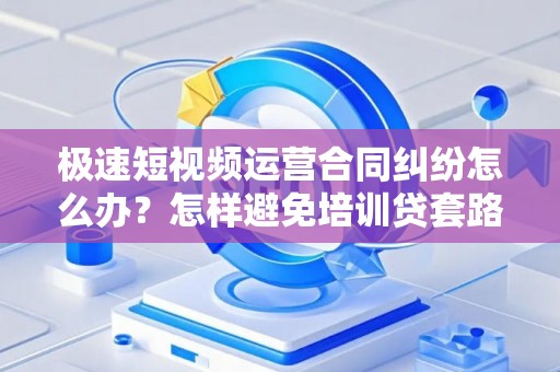 极速短视频运营合同纠纷怎么办？怎样避免培训贷套路？