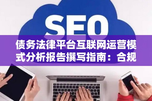 债务法律平台互联网运营模式分析报告撰写指南：合规过审的实战要诀