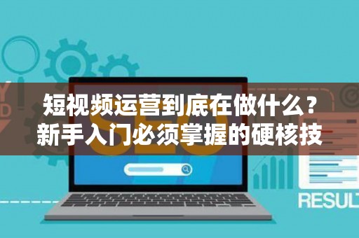 短视频运营到底在做什么？新手入门必须掌握的硬核技能