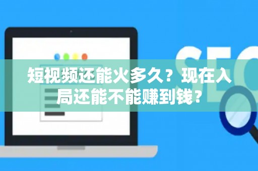 短视频还能火多久？现在入局还能不能赚到钱？