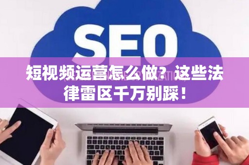 短视频运营怎么做？这些法律雷区千万别踩！