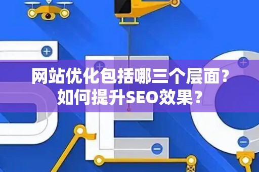 网站优化包括哪三个层面？如何提升SEO效果？