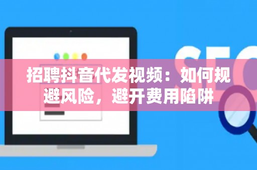 招聘抖音代发视频：如何规避风险，避开费用陷阱