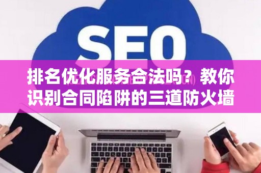 排名优化服务合法吗？教你识别合同陷阱的三道防火墙