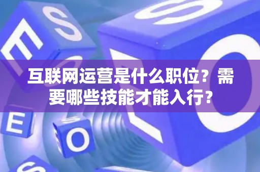 互联网运营是什么职位？需要哪些技能才能入行？