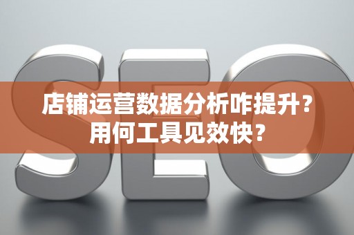 店铺运营数据分析咋提升？用何工具见效快？