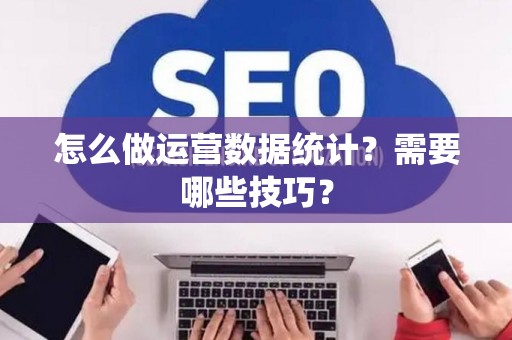 怎么做运营数据统计？需要哪些技巧？