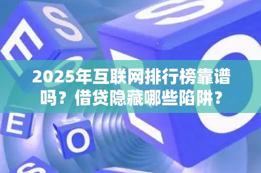 2025年互联网排行榜靠谱吗？借贷隐藏哪些陷阱？