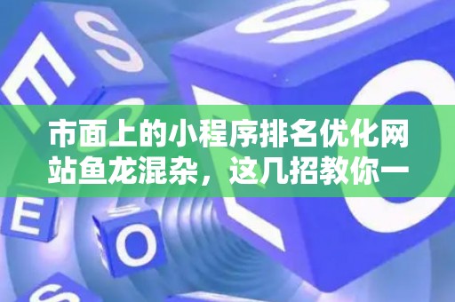 市面上的小程序排名优化网站鱼龙混杂，这几招教你一眼识破李鬼