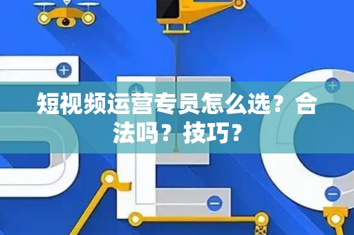 短视频运营专员怎么选？合法吗？技巧？