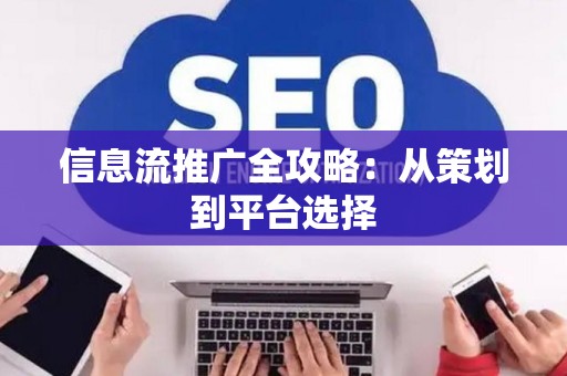 信息流推广全攻略:从策划到平台选择 信息流推广全攻略:从策划到平台选择
