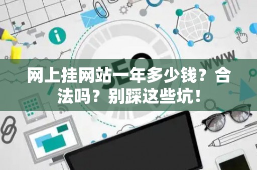 网上挂网站一年多少钱？合法吗？别踩这些坑！