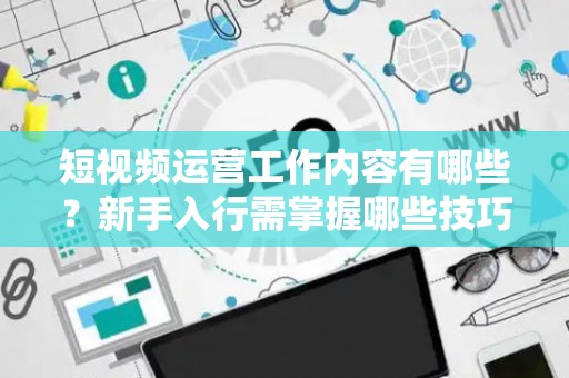 短视频运营工作内容有哪些？新手入行需掌握哪些技巧？