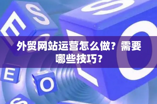 外贸网站运营怎么做？需要哪些技巧？
