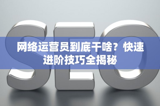网络运营员到底干啥？快速进阶技巧全揭秘
