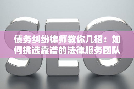 债务纠纷律师教你几招：如何挑选靠谱的法律服务团队？