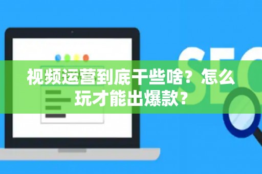 视频运营到底干些啥？怎么玩才能出爆款？