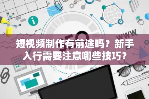 短视频制作有前途吗？新手入行需要注意哪些技巧？