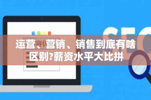 运营、营销、销售到底有啥区别?薪资水平大比拼