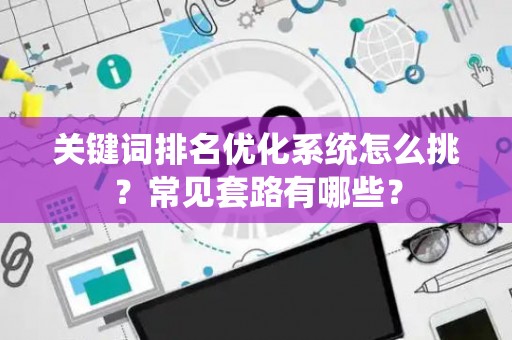 关键词排名优化系统怎么挑？常见套路有哪些？