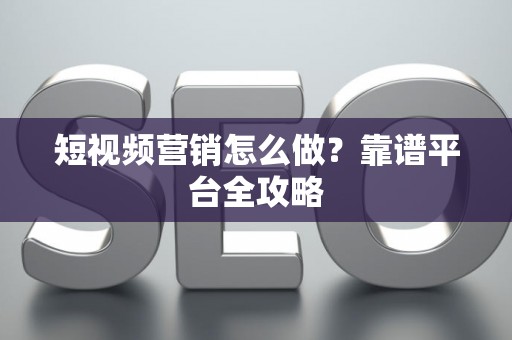 短视频营销怎么做？靠谱平台全攻略