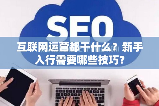 互联网运营都干什么？新手入行需要哪些技巧？