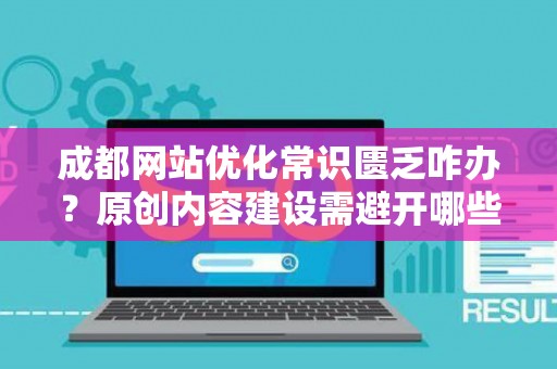 成都网站优化常识匮乏咋办？原创内容建设需避开哪些误区？
