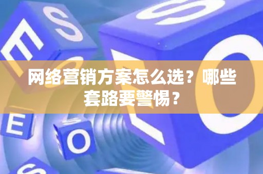 网络营销方案怎么选？哪些套路要警惕？