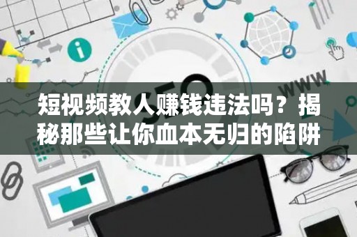 短视频教人赚钱违法吗？揭秘那些让你血本无归的陷阱