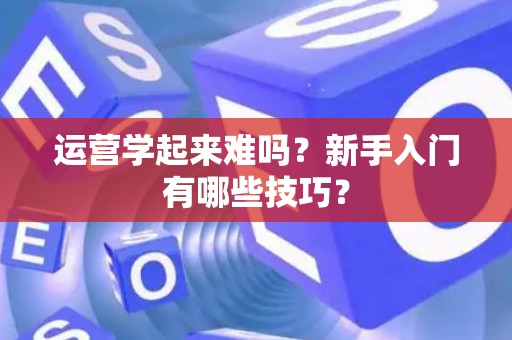 运营学起来难吗？新手入门有哪些技巧？