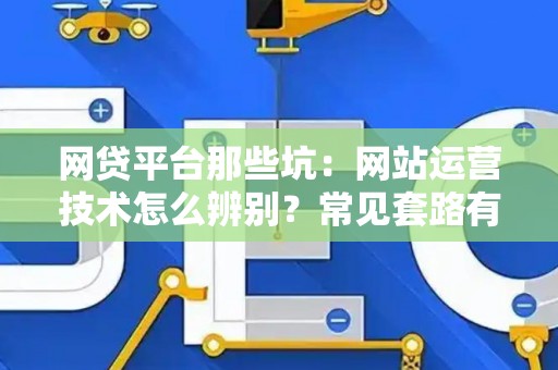 网贷平台那些坑：网站运营技术怎么辨别？常见套路有哪些？