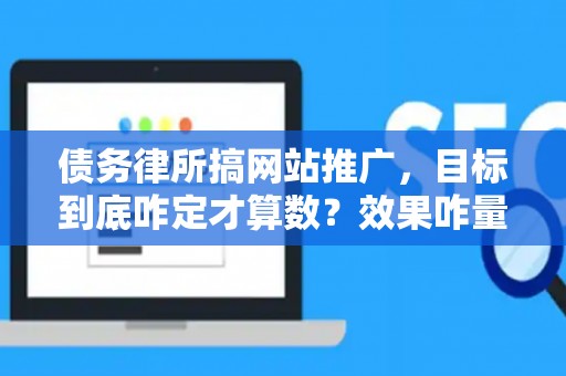 债务律所搞网站推广，目标到底咋定才算数？效果咋量化？