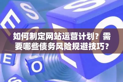 如何制定网站运营计划？需要哪些债务风险规避技巧？