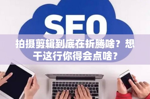 拍摄剪辑到底在折腾啥？想干这行你得会点啥？