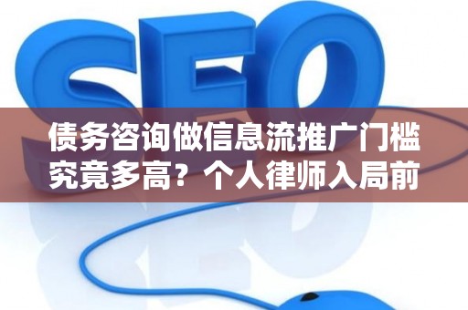 债务咨询做信息流推广门槛究竟多高？个人律师入局前必看的三个硬条件
