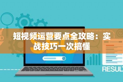 短视频运营要点全攻略：实战技巧一次搞懂
