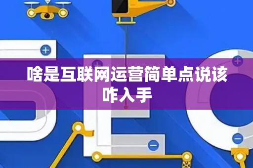 啥是互联网运营简单点说该咋入手