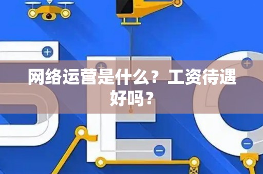 网络运营是什么？工资待遇好吗？
