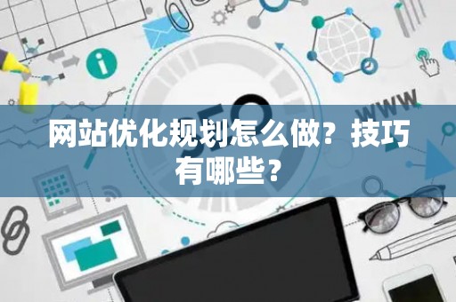 网站优化规划怎么做？技巧有哪些？