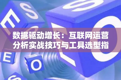 数据驱动增长：互联网运营分析实战技巧与工具选型指南