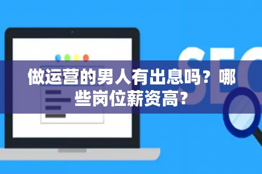 做运营的男人有出息吗？哪些岗位薪资高？