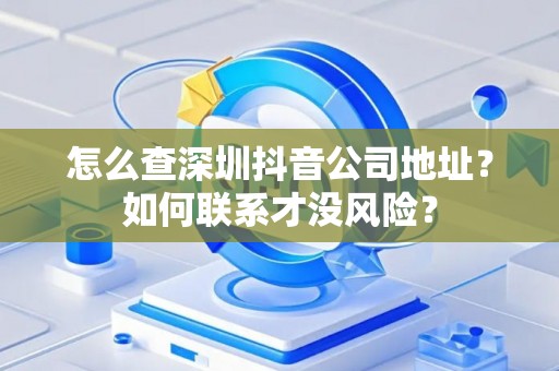 怎么查深圳抖音公司地址？如何联系才没风险？